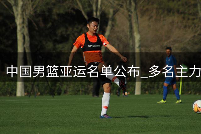 中国男篮亚运名单公布 多名主力队员缺席引关注