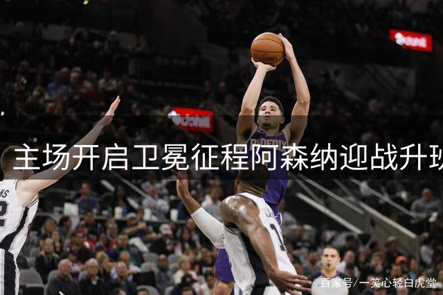 主场开启卫冕征程阿森纳迎战升班马考文垂同乐城期待强势开门红