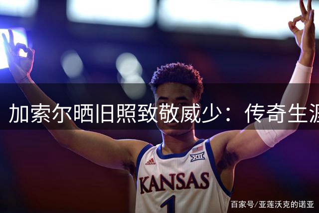 加索尔晒旧照致敬威少：传奇生涯无需赘述