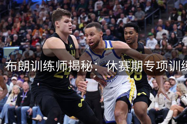 布朗训练师揭秘：休赛期专项训练主打移动能力提升