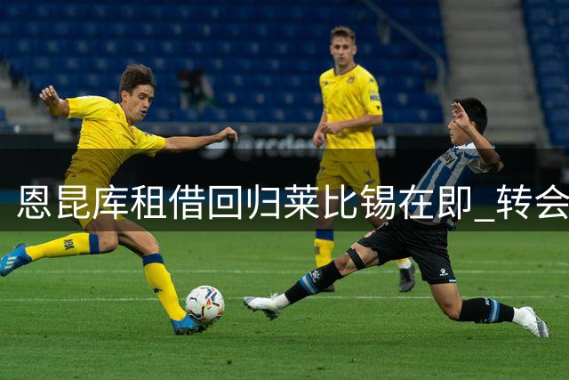恩昆库租借回归莱比锡在即 转会条款细节曝光