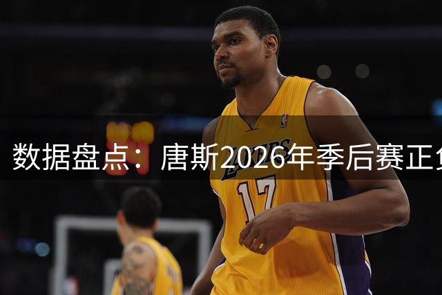 数据盘点：唐斯2026年季后赛正负值创历史新高