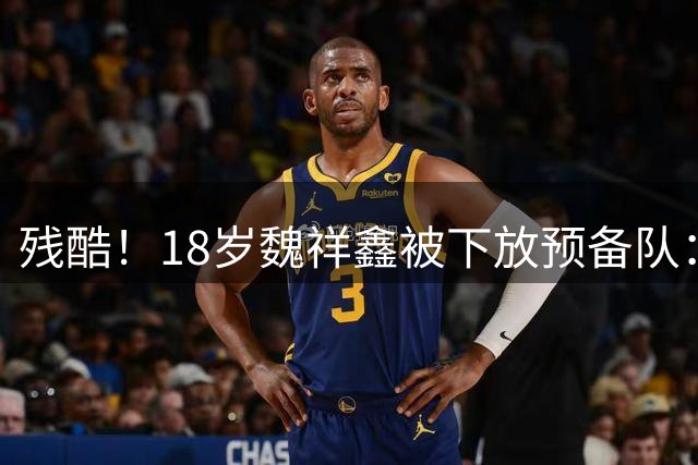 残酷！18岁魏祥鑫被下放预备队：练到脚出血 欧塞尔经理：身体疲劳