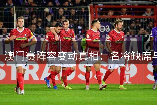 澳门赛阵容变动真相：名将缺席与赛事安排有关