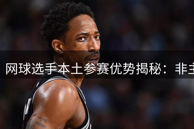 网球选手本土参赛优势揭秘：非主场赛事中的隐性助力