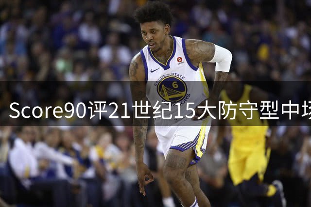 Score90评21世纪15大防守型中场：罗德里居首，坎特第三